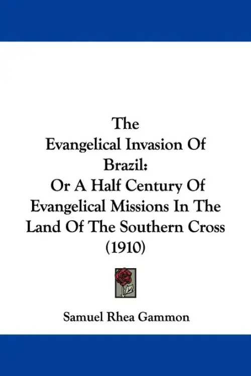 The Evangelical Invasion Of Brazil: Or A Half Century Of Evangelical Missions In The Land Of The Southern Cross (1910)