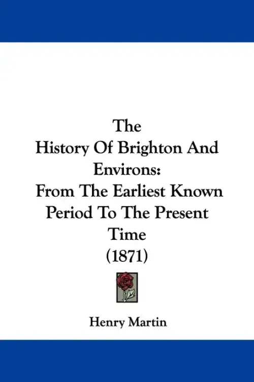 The History Of Brighton And Environs: From The Earliest Known Period To The Present Time (1871)