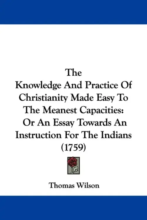The Knowledge And Practice Of Christianity Made Easy To The Meanest Capacities: Or An Essay Towards An Instruction For The Indians (1759)