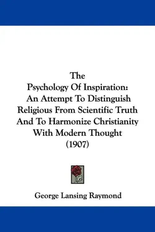The Psychology Of Inspiration: An Attempt To Distinguish Religious From Scientific Truth And To Harmonize Christianity With Modern Thought (1907)
