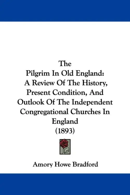 The Pilgrim In Old England: A Review Of The History, Present Condition, And Outlook Of The Independent Congregational Churches In England (1893)