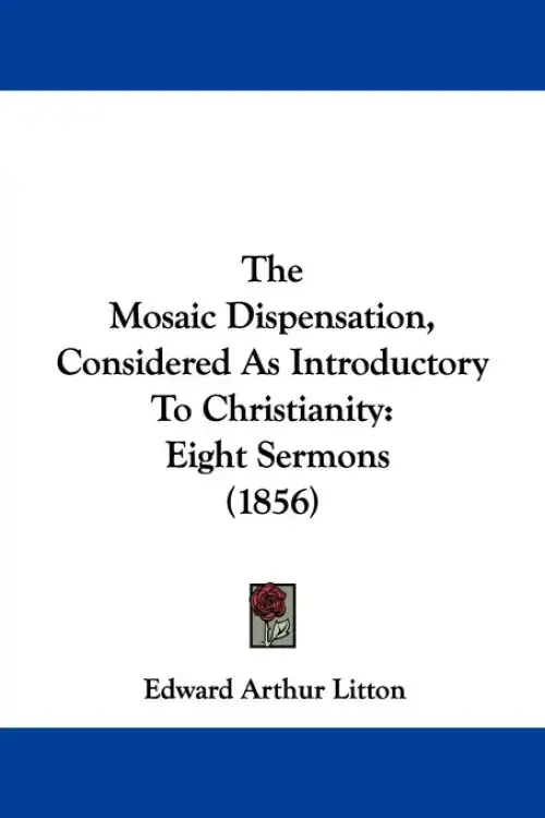 The Mosaic Dispensation, Considered As Introductory To Christianity: Eight Sermons (1856)