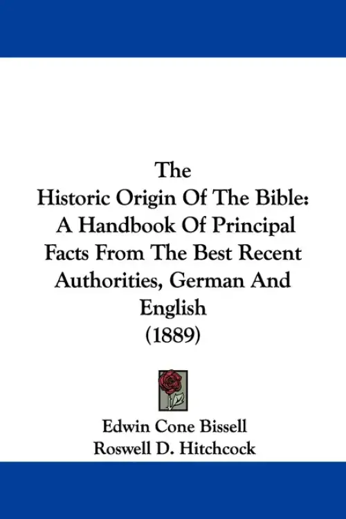 The Historic Origin Of The Bible: A Handbook Of Principal Facts From The Best Recent Authorities, German And English (1889)