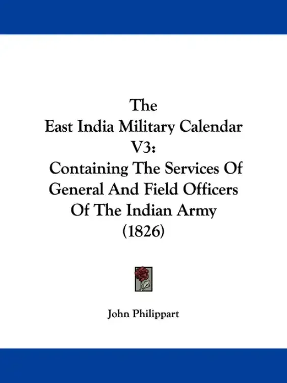 The East India Military Calendar V3: Containing The Services Of General And Field Officers Of The Indian Army (1826)