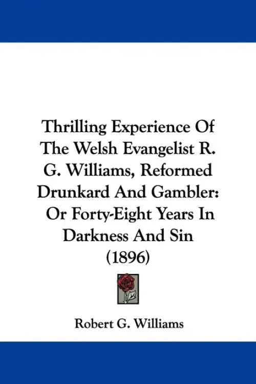 Thrilling Experience Of The Welsh Evangelist R. G. Williams, Reformed Drunkard And Gambler: Or Forty-Eight Years In Darkness And Sin (1896)