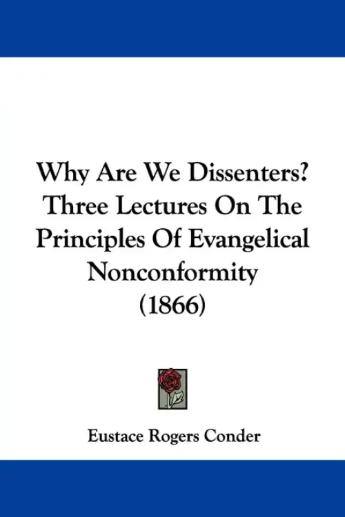 Why Are We Dissenters? Three Lectures On The Principles Of Evangelical Nonconformity (1866)