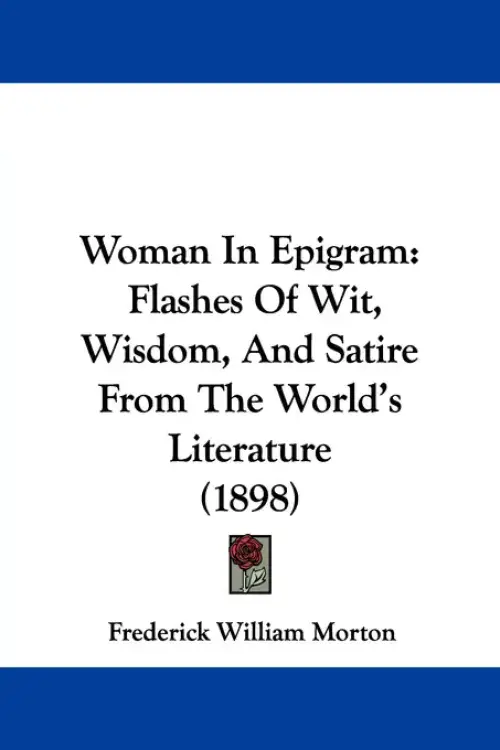 Woman In Epigram: Flashes Of Wit, Wisdom, And Satire From The World's Literature (1898)