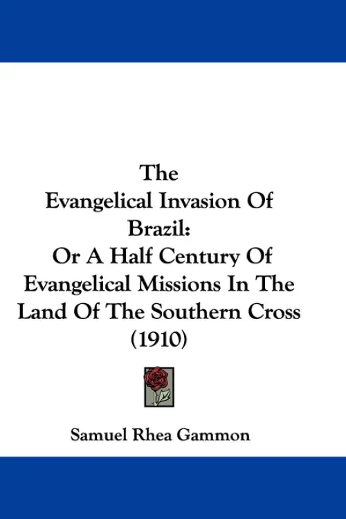 The Evangelical Invasion Of Brazil: Or A Half Century Of Evangelical Missions In The Land Of The Southern Cross (1910)