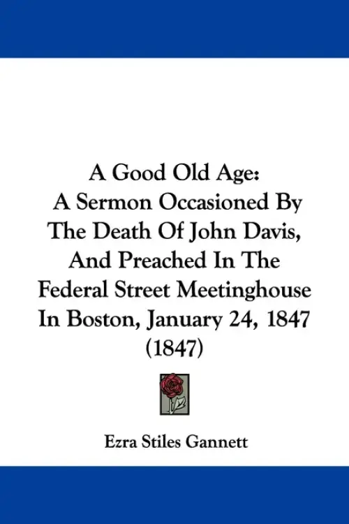 A Good Old Age: A Sermon Occasioned By The Death Of John Davis, And Preached In The Federal Street Meetinghouse In Boston, January 24,
