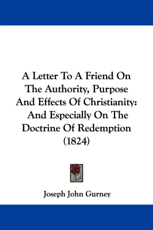 A Letter To A Friend On The Authority, Purpose And Effects Of Christianity: And Especially On The Doctrine Of Redemption (1824)