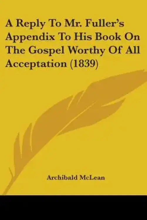 A Reply To Mr. Fuller's Appendix To His Book On The Gospel Worthy Of All Acceptation (1839)