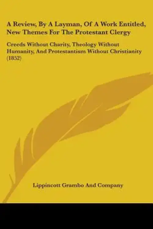 A Review, By A Layman, Of A Work Entitled, New Themes For The Protestant Clergy: Creeds Without Charity, Theology Without Humanity, And Protestantism