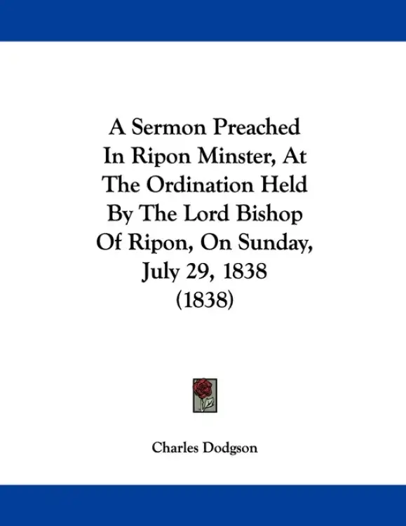 A Sermon Preached In Ripon Minster, At The Ordination Held By The Lord Bishop Of Ripon, On Sunday, July 29, 1838 (1838)