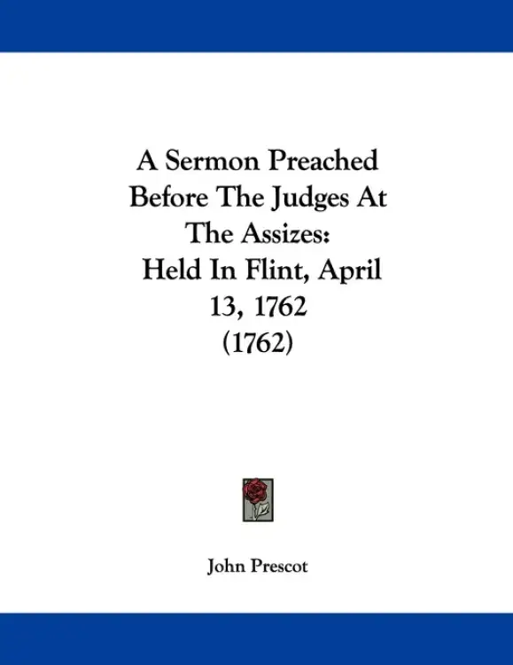 A Sermon Preached Before The Judges At The Assizes: Held In Flint, April 13, 1762 (1762)