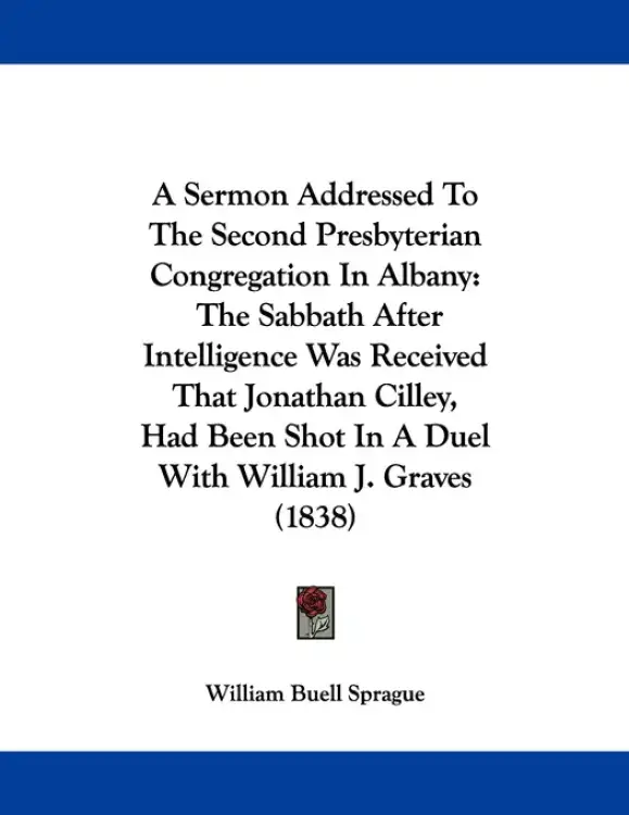 A Sermon Addressed To The Second Presbyterian Congregation In Albany: The Sabbath After Intelligence Was Received That Jonathan Cilley, Had Been Shot