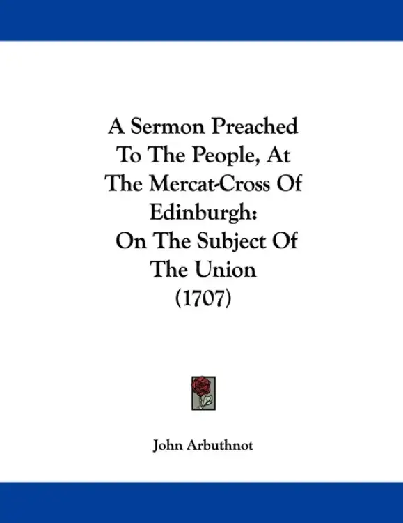 A Sermon Preached To The People, At The Mercat-Cross Of Edinburgh: On The Subject Of The Union (1707)