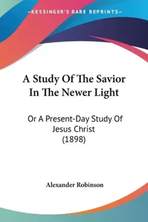 A Study Of The Savior In The Newer Light: Or A Present-Day Study Of Jesus Christ (1898)