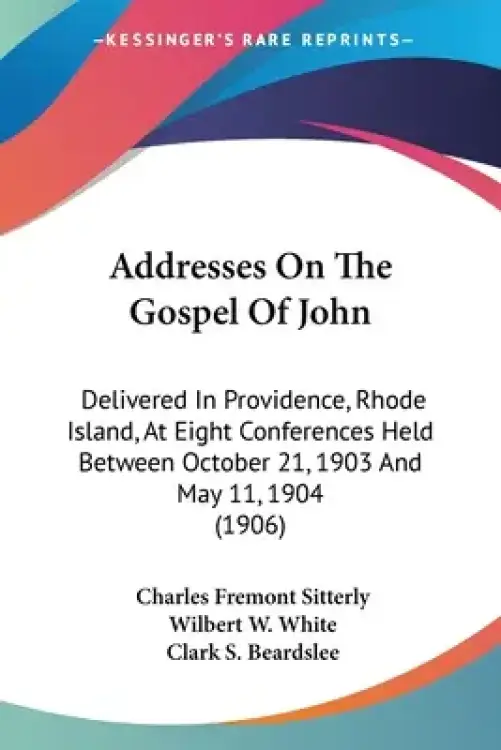 Addresses On The Gospel Of John: Delivered In Providence, Rhode Island, At Eight Conferences Held Between October 21, 1903 And May 11, 1904 (1906)