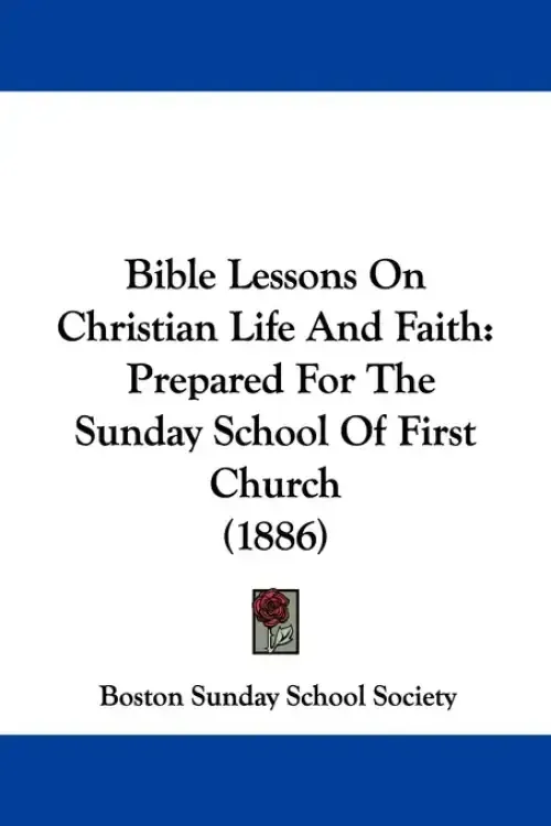 Bible Lessons On Christian Life And Faith: Prepared For The Sunday School Of First Church (1886)
