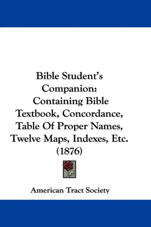 Bible Student's Companion: Containing Bible Textbook, Concordance, Table Of Proper Names, Twelve Maps, Indexes, Etc. (1876)