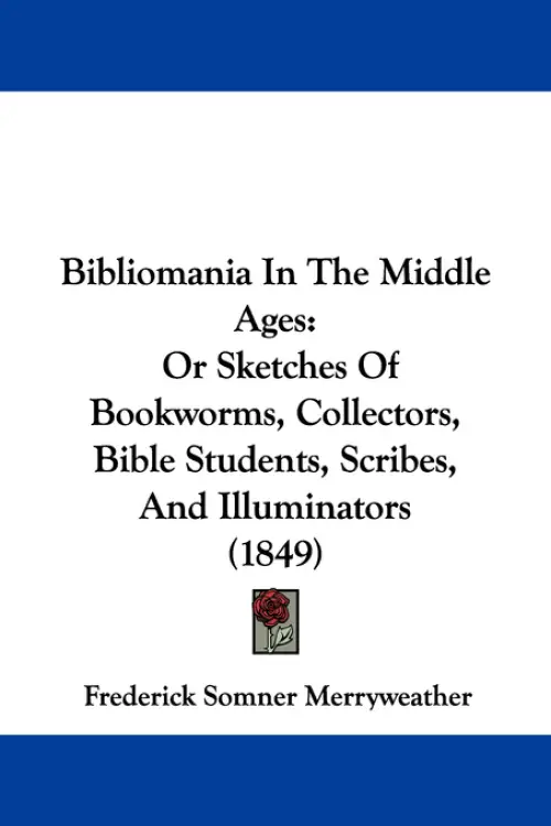 Bibliomania In The Middle Ages: Or Sketches Of Bookworms, Collectors, Bible Students, Scribes, And Illuminators (1849)