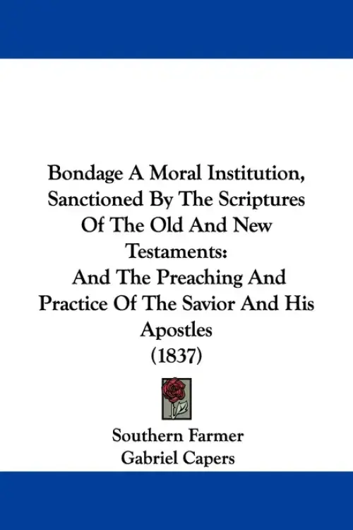 Bondage A Moral Institution, Sanctioned By The Scriptures Of The Old And New Testaments: And The Preaching And Practice Of The Savior And His Apostles