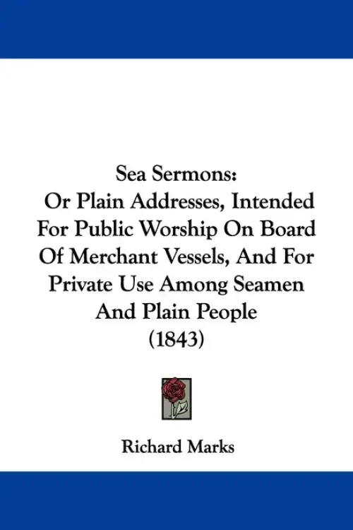 Sea Sermons: Or Plain Addresses, Intended For Public Worship On Board Of Merchant Vessels, And For Private Use Among Seamen And Pla