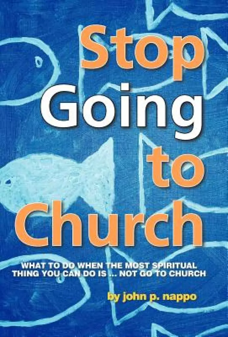 Stop Going to Church: What to Do When the Most Spiritual Thing You Can Do Is ... Not Go to Church