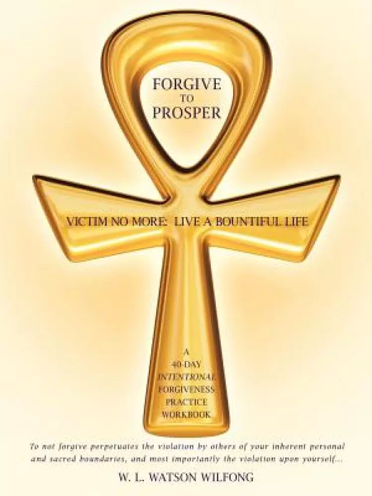 Forgive to Prosper: Victim No More: Live a Bountiful Life
