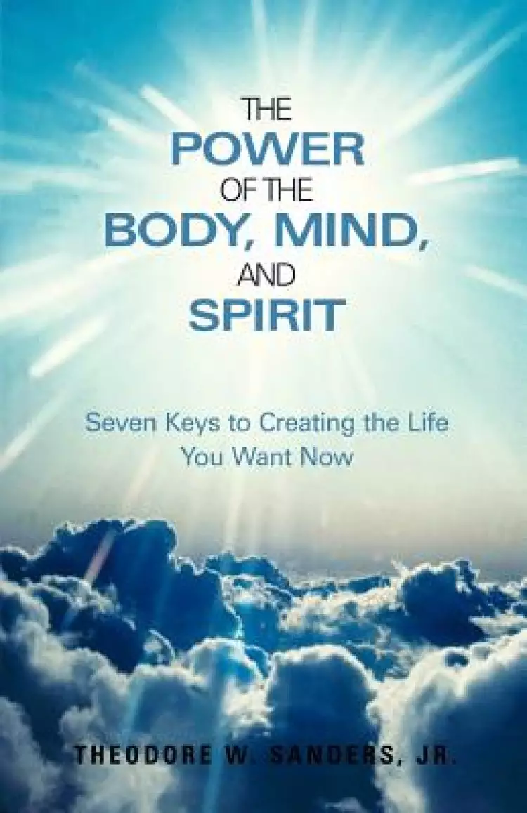 The Power of the Body, Mind, and Spirit: Seven Keys to Creating the Life You Want Now