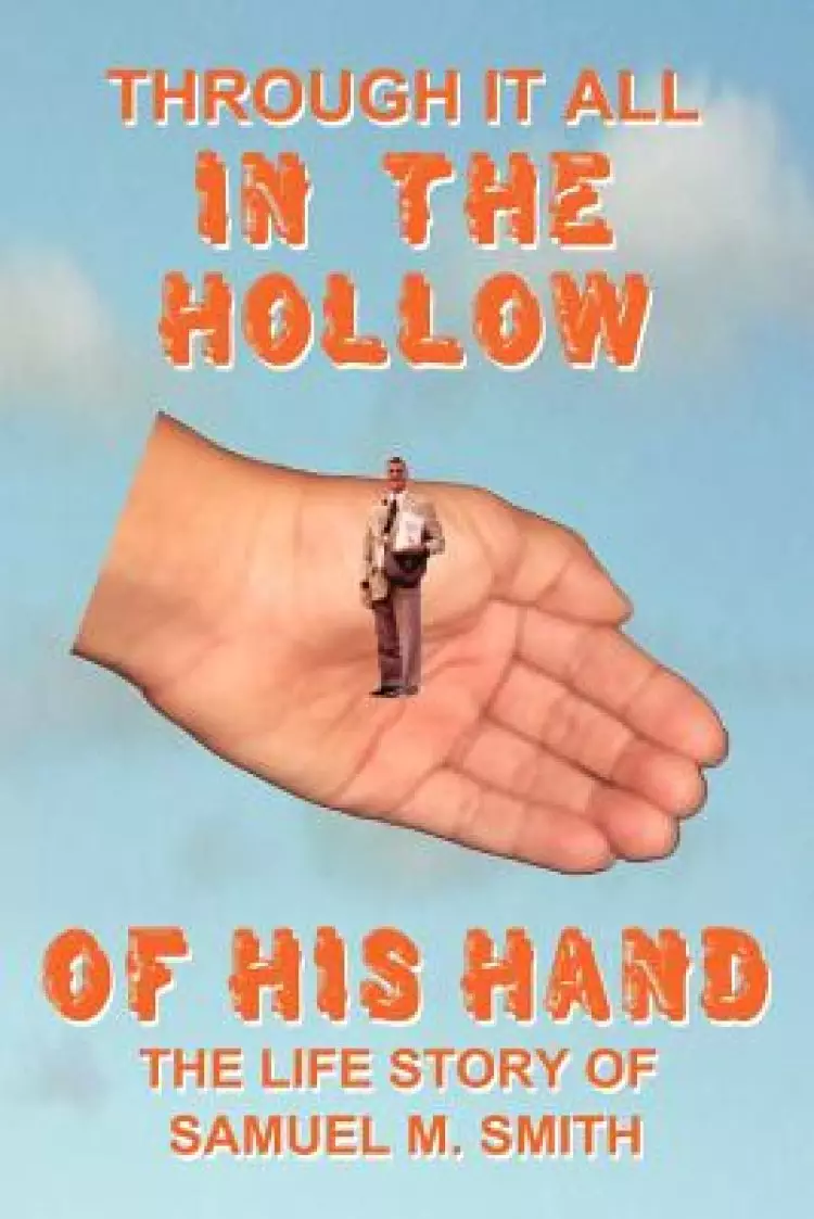 Through It All in the Hollow of His Hand: The True- Life Story of Samuel M. Smith - Truth Is Sometimes Stranger Than Fiction
