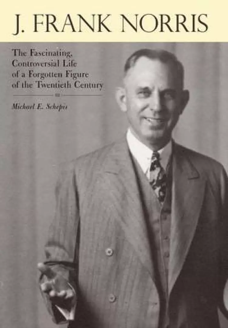 J. Frank Norris: The Fascinating, Controversial Life of a Forgotten Figure of the Twentieth Century