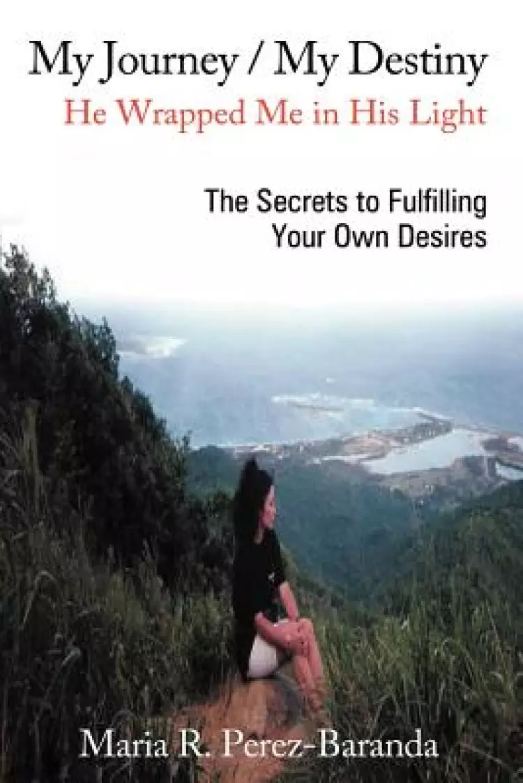 My Journey / My Destiny He Wrapped Me in His Light: The Secrets to Fulfilling Your Own Desires
