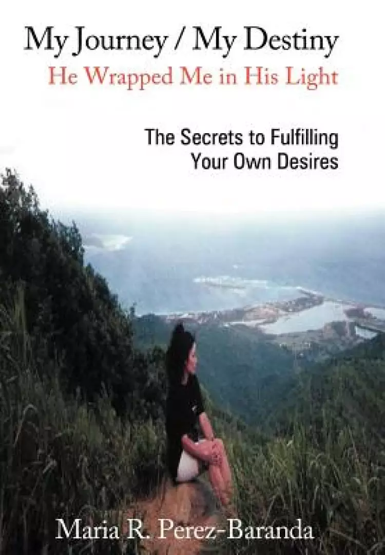 My Journey / My Destiny He Wrapped Me in His Light: The Secrets to Fulfilling Your Own Desires