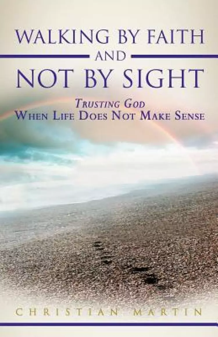 Walking by Faith and Not by Sight: Trusting God When Life Does Not Make Sense