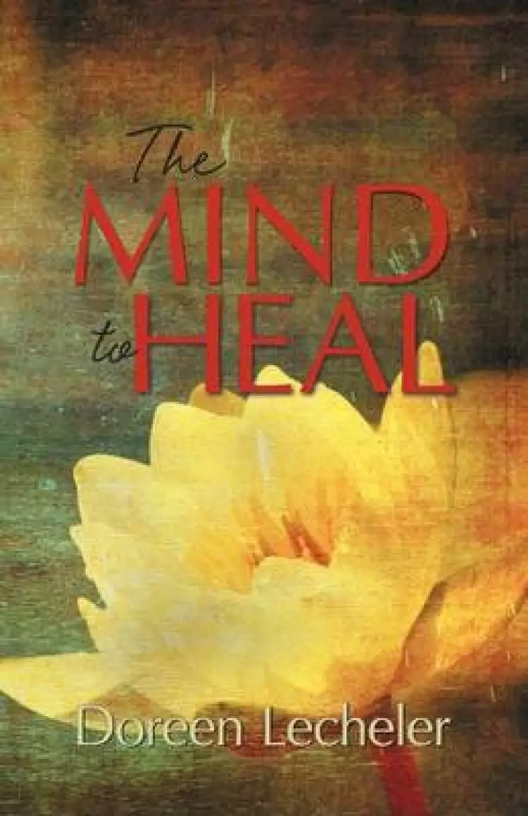 The Mind to Heal: Creating Health and Wellness in the Midst of Disease