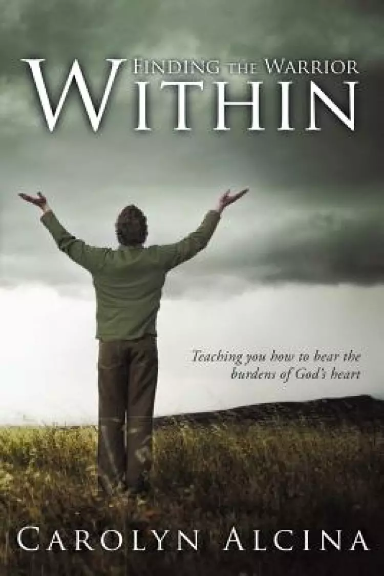 Finding the Warrior Within: Teaching You How to Bear the Burdens of God's Heart