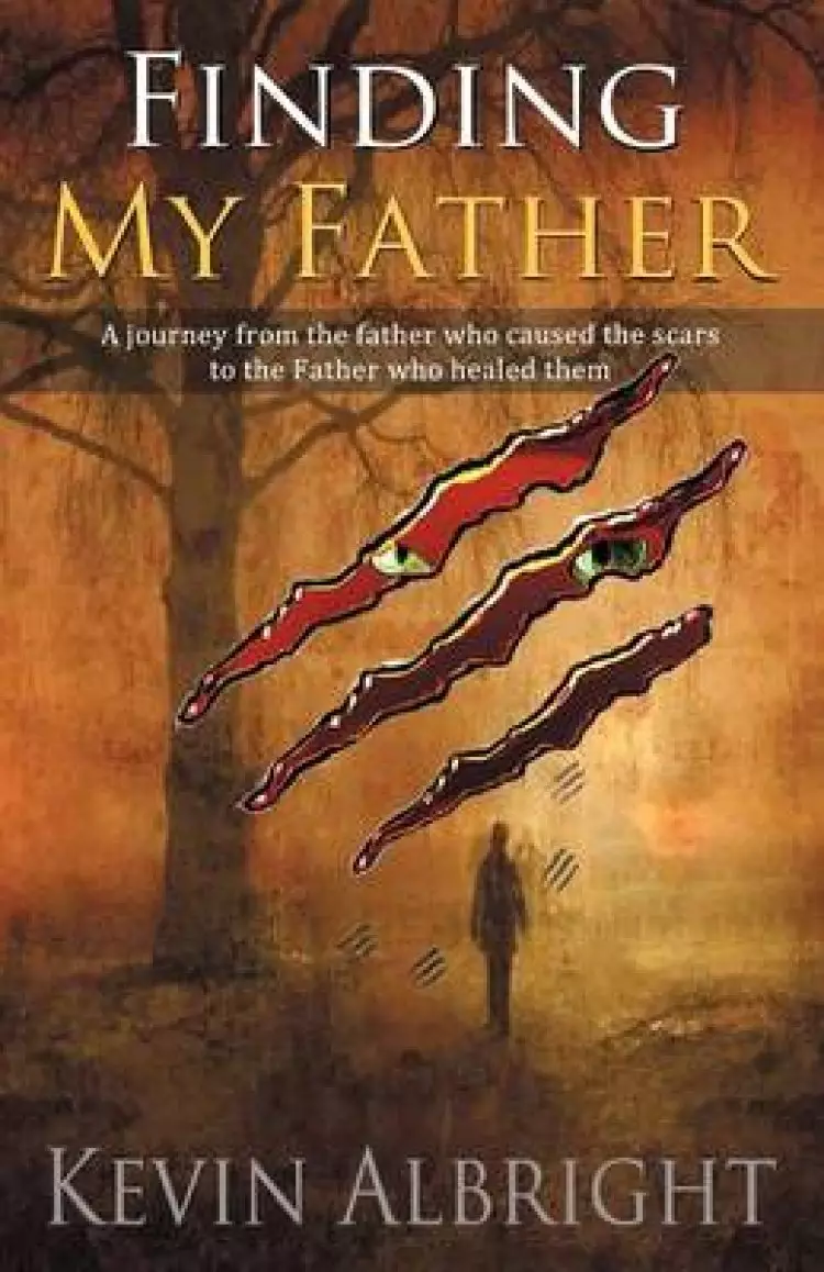 Finding My Father: A Journey from the Father Who Caused the Scars to the Father Who Healed Them