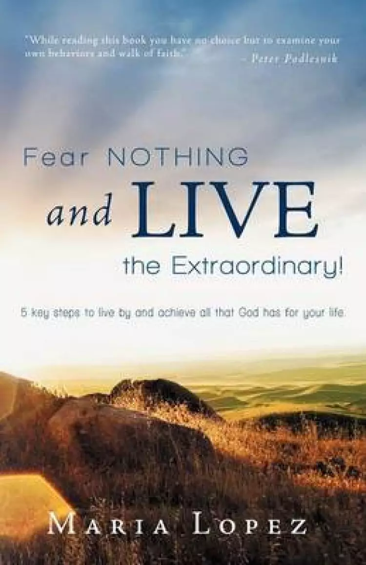 Fear Nothing and Live the Extraordinary!: 5 Key Steps to Live by and Achieve All That God Has for Your Life.