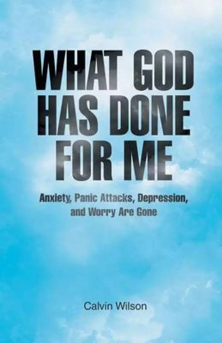What God Has Done for Me: Anxiety, Panic Attacks, Depression, and Worry Are Gone
