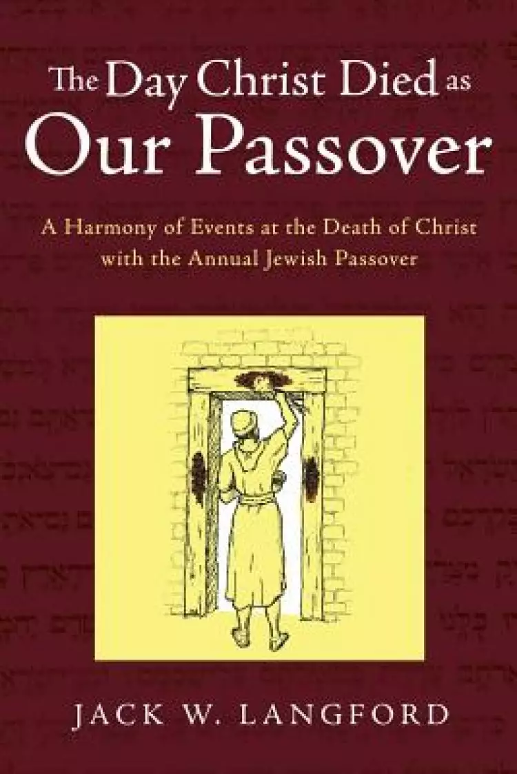 The Day Christ Died as Our Passover: A Harmony of Events at the Death of Christ with the Annual Jewish Passover