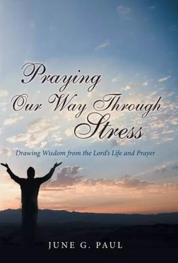 Praying Our Way Through Stress: Drawing Wisdom from the Lord's Life and Prayer