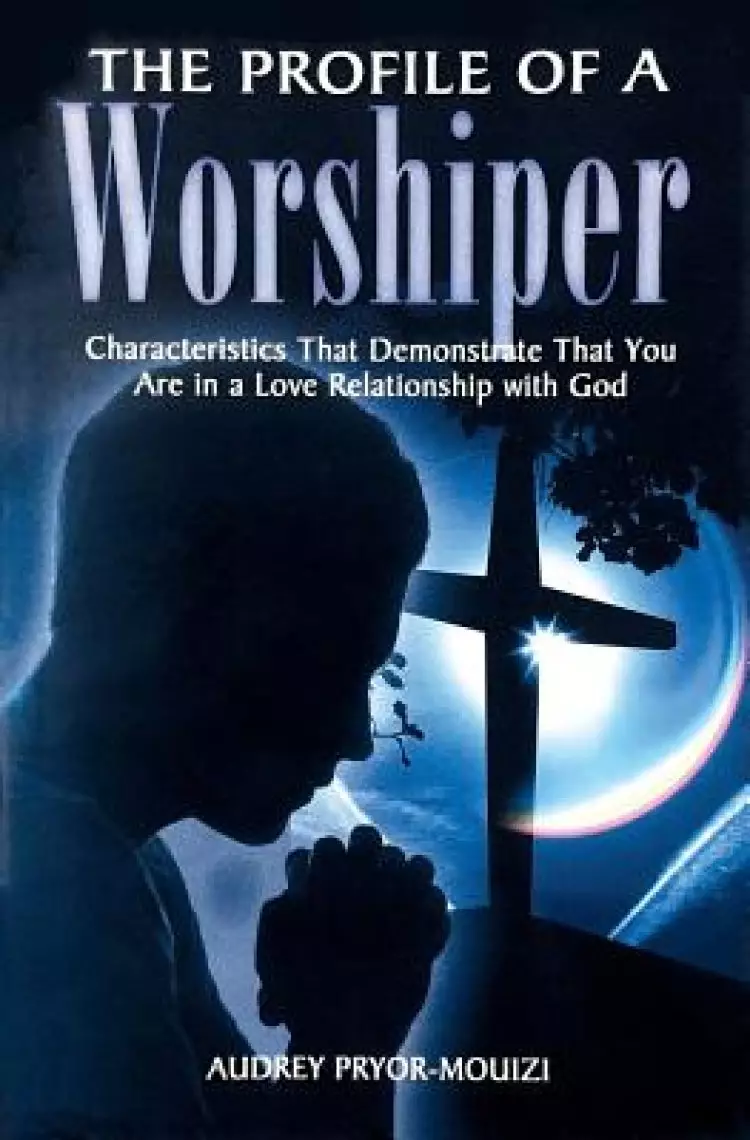 The Profile of a Worshiper: Characteristics That Demonstrate That You Are in a  Love Relationship with God