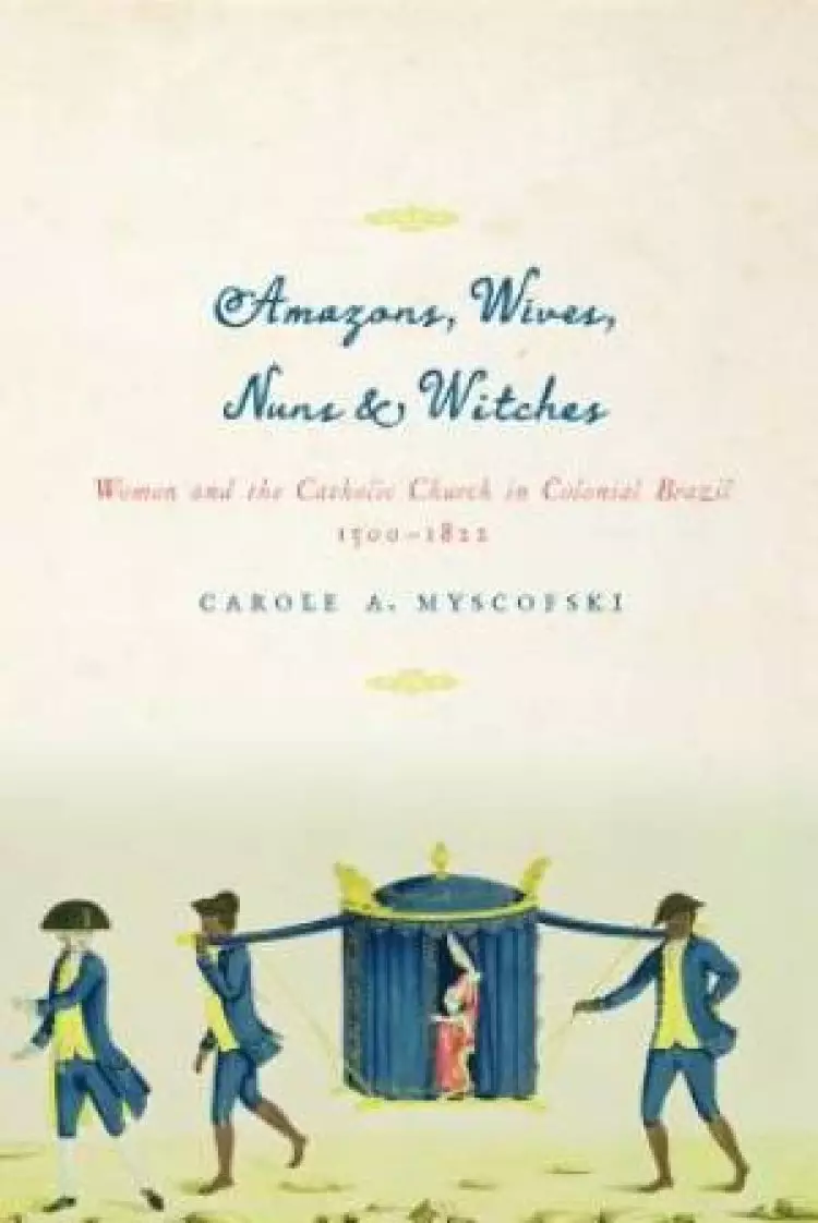 Amazons, Wives, Nuns, & Witches: Women and the Catholic Church in Colonial Brazil, 1500-1822