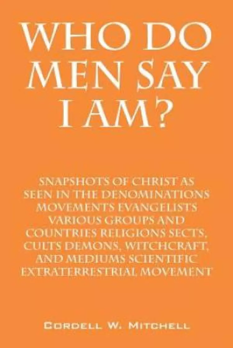 Who Do Men Say I Am? Snapshots of Christ as Seen in the Denominations Movements Evangelists Various Groups and Countries Religions Sects, Cults Demons