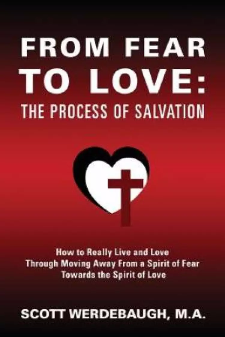 From Fear to Love: The Process of Salvation - How to Really Live and Love Through Moving Away From a Spirit of Fear Towards the Spirit of Love