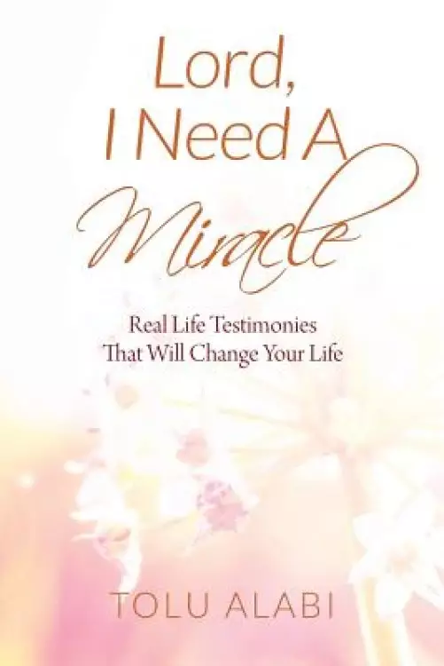 Lord, I Need A Miracle: Real Life Testimonies That Will Change Your Life