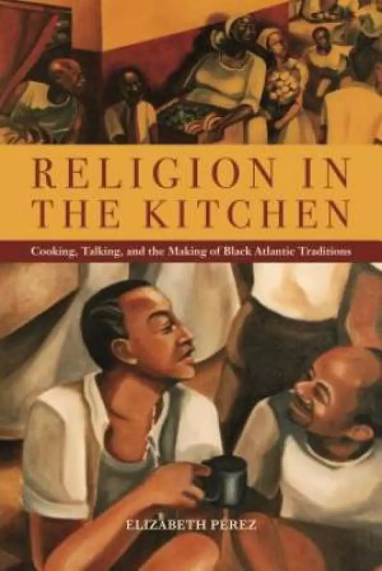 Religion in the Kitchen: Cooking, Talking, and the Making of Black Atlantic Traditions