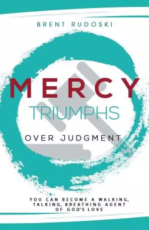 Mercy Triumphs Over Judgment: You Can Become a Walking, Talking, Breathing Agent of God's Love