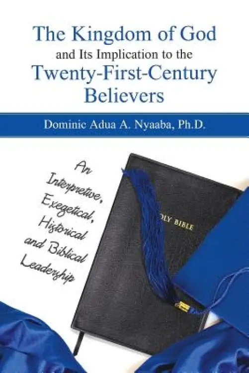 The Kingdom of God and Its Implication to the Twenty-First-Century Believers: An Interpretive, Exegetical, Historical and Biblical Leadership